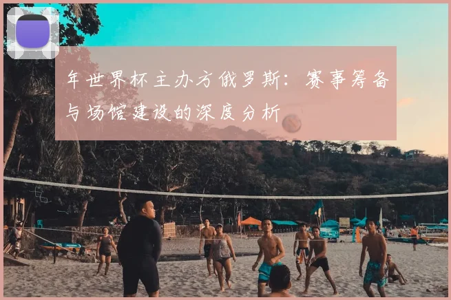 年世界杯主办方俄罗斯：赛事筹备与场馆建设的深度分析