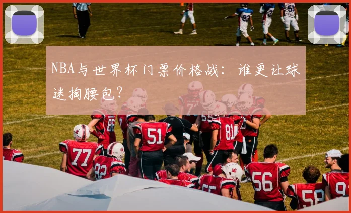 NBA与世界杯门票价格战：谁更让球迷掏腰包？