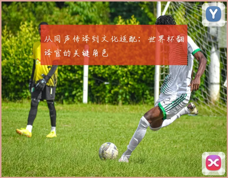 从同声传译到文化适配：世界杯翻译官的关键角色