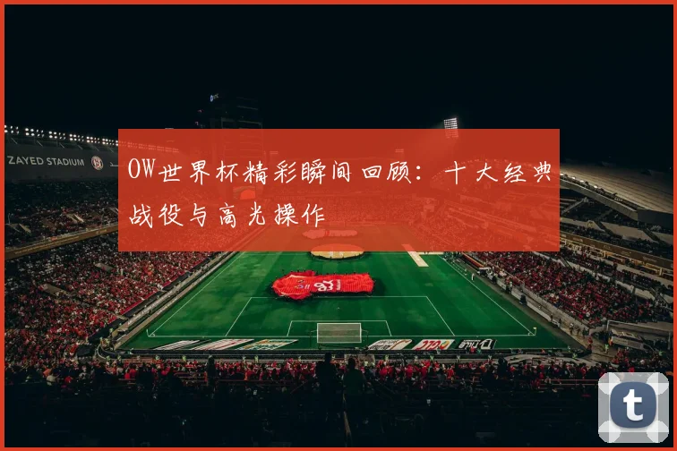 OW世界杯精彩瞬间回顾：十大经典战役与高光操作