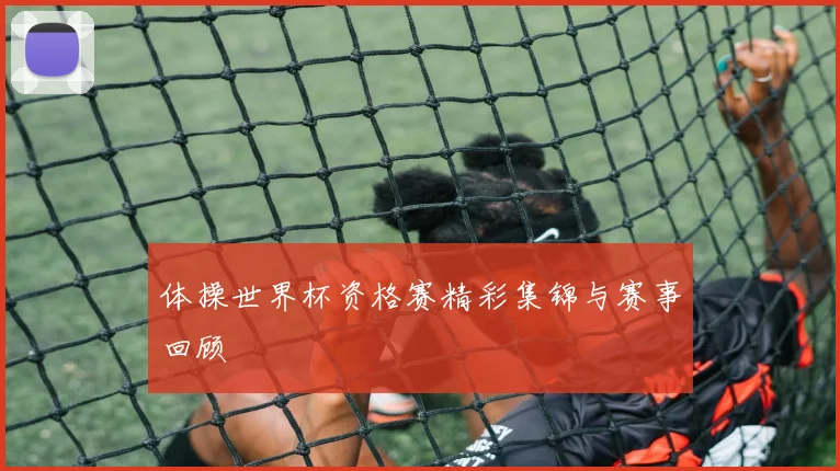 体操世界杯资格赛精彩集锦与赛事回顾