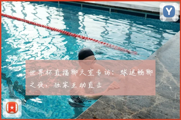 世界杯直播聊天室专访：球迷畅聊之夜，独家互动直击