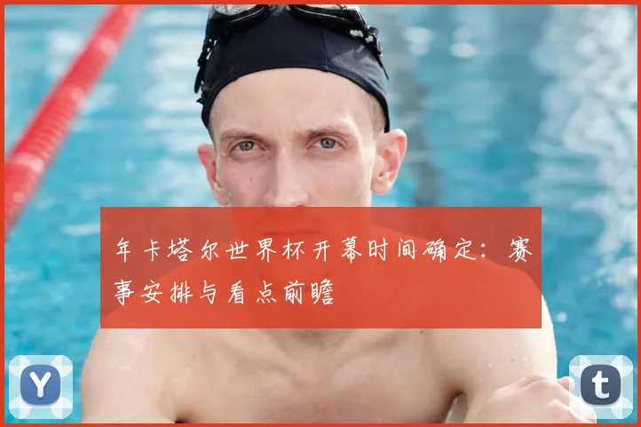 年卡塔尔世界杯开幕时间确定:赛事安排与看点前瞻
