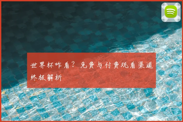世界杯咋看？免费与付费观看渠道终极解析