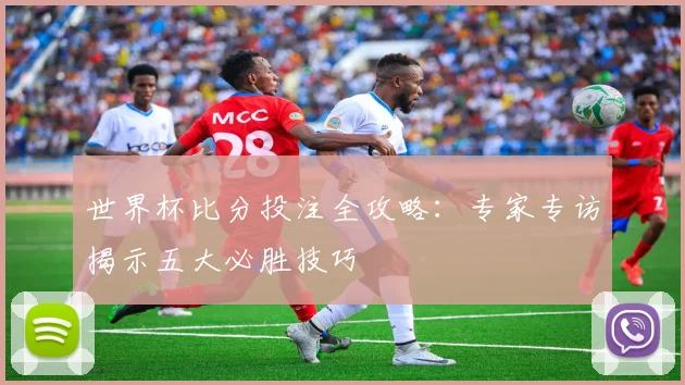 世界杯比分投注全攻略:专家专访揭示五大必胜技巧