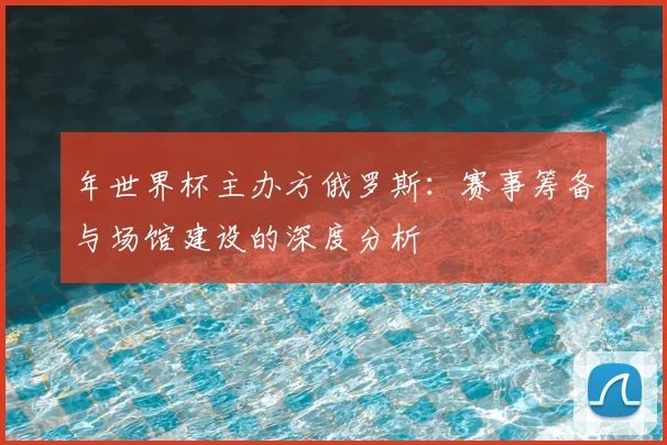 年世界杯主办方俄罗斯：赛事筹备与场馆建设的深度分析
