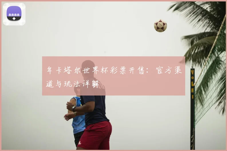 年卡塔尔世界杯彩票开售:官方渠道与玩法详解