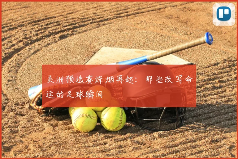 美洲预选赛烽烟再起:那些改写命运的足球瞬间