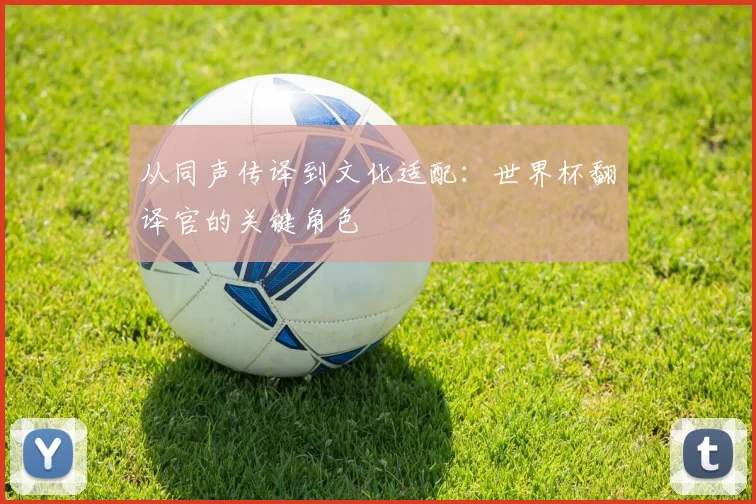 从同声传译到文化适配：世界杯翻译官的关键角色