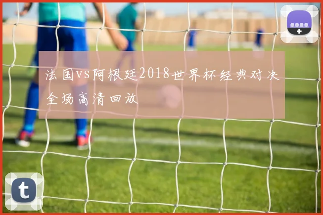 法国vs阿根廷2018世界杯经典对决全场高清回放