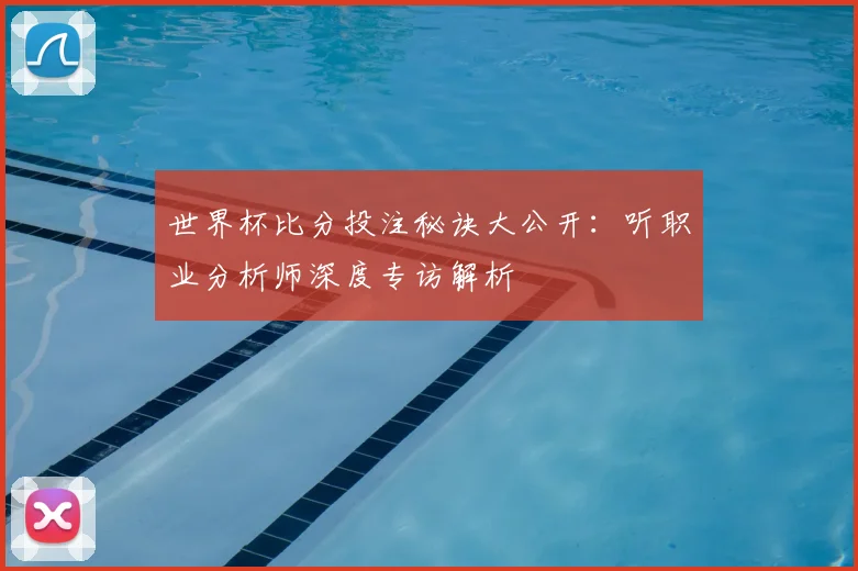 世界杯比分投注秘诀大公开:听职业分析师深度专访解析
