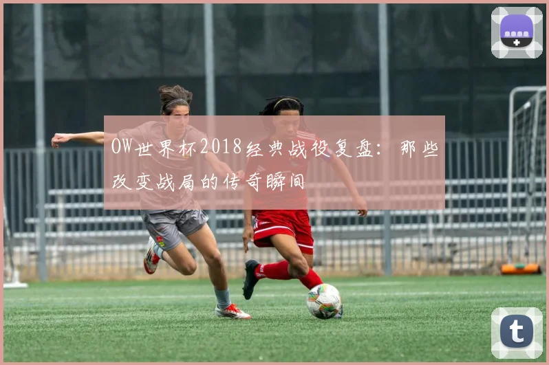 OW世界杯2018经典战役复盘：那些改变战局的传奇瞬间