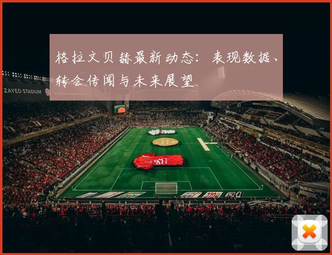 格拉文贝赫最新动态:表现数据、转会传闻与未来展望