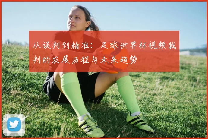 从误判到精准：足球世界杯视频裁判的发展历程与未来趋势
