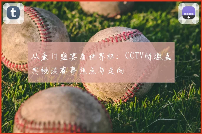 从豪门盛宴看世界杯：CCTV特邀嘉宾畅谈赛事焦点与走向