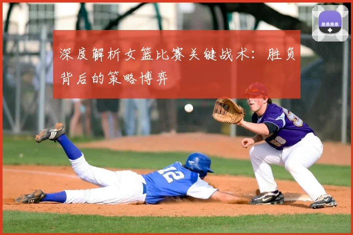 深度解析女篮比赛关键战术：胜负背后的策略博弈