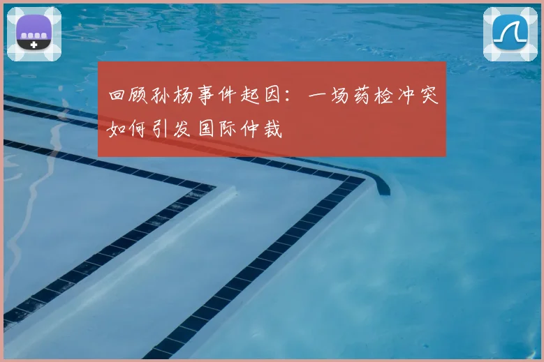 回顾孙杨事件起因：一场药检冲突如何引发国际仲裁