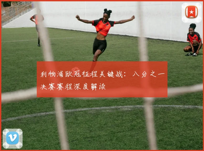 利物浦欧冠征程关键战：八分之一决赛赛程深度解读