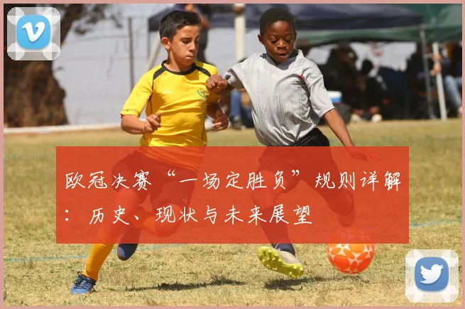 欧冠决赛“一场定胜负”规则详解：历史、现状与未来展望