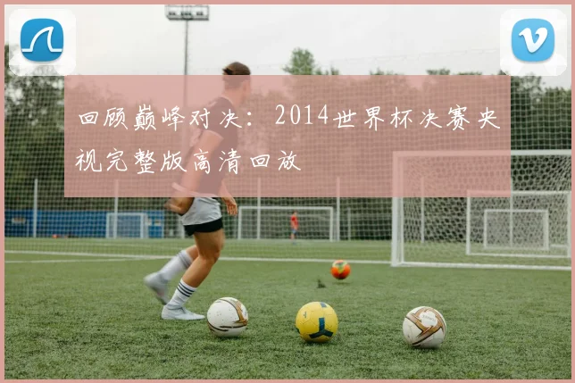 回顾巅峰对决：2014世界杯决赛央视完整版高清回放