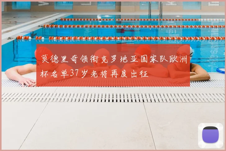 莫德里奇领衔克罗地亚国家队欧洲杯名单37岁老将再度出征