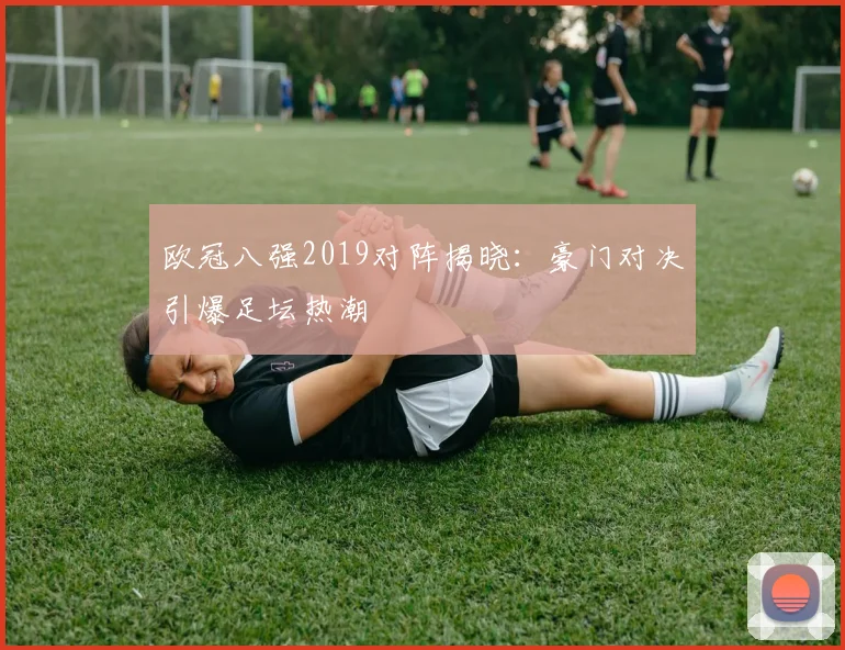 欧冠八强2019对阵揭晓：豪门对决引爆足坛热潮