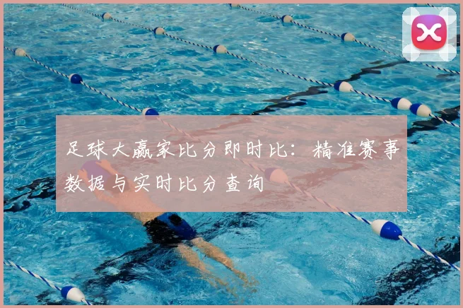 足球大赢家比分即时比:精准赛事数据与实时比分查询