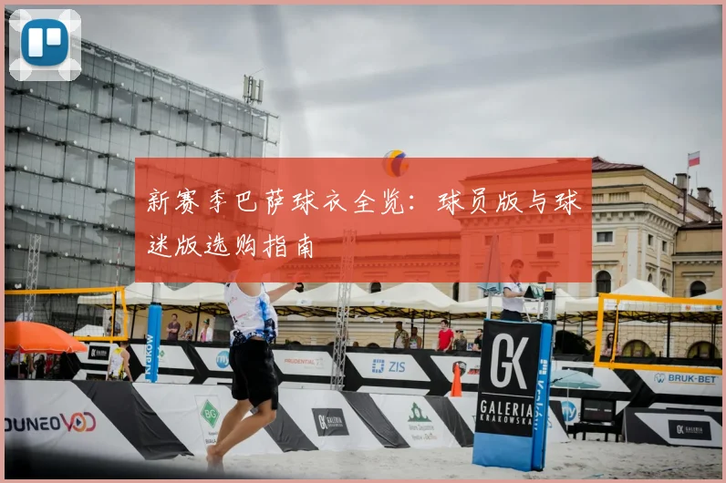 新赛季巴萨球衣全览：球员版与球迷版选购指南