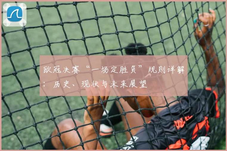欧冠决赛“一场定胜负”规则详解：历史、现状与未来展望