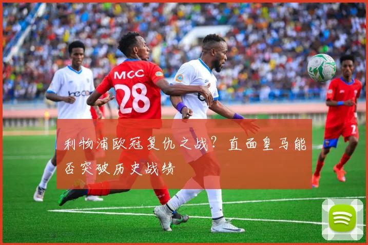 利物浦欧冠复仇之战？直面皇马能否突破历史战绩