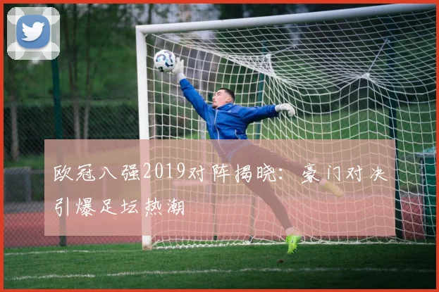 欧冠八强2019对阵揭晓：豪门对决引爆足坛热潮