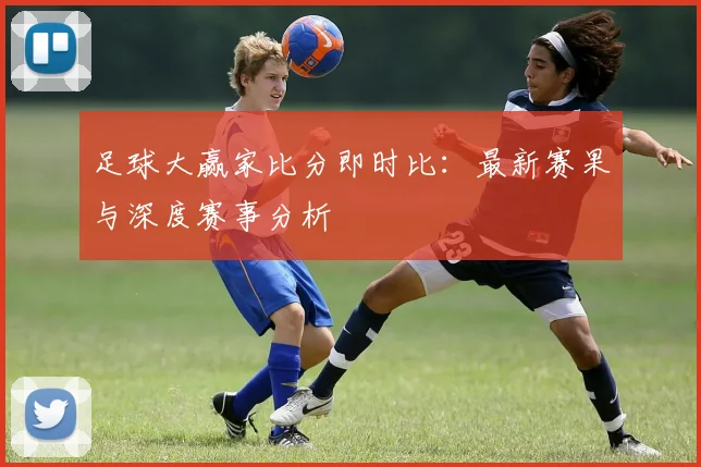 足球大赢家比分即时比:最新赛果与深度赛事分析