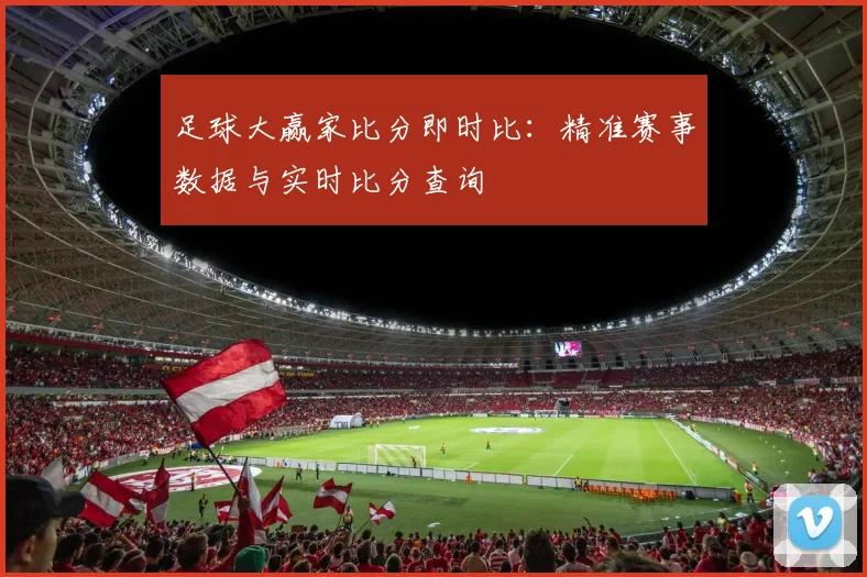 足球大赢家比分即时比:精准赛事数据与实时比分查询