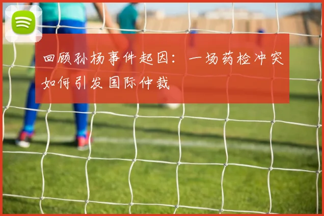 回顾孙杨事件起因：一场药检冲突如何引发国际仲裁