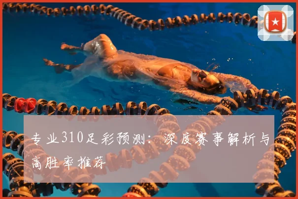 专业310足彩预测:深度赛事解析与高胜率推荐
