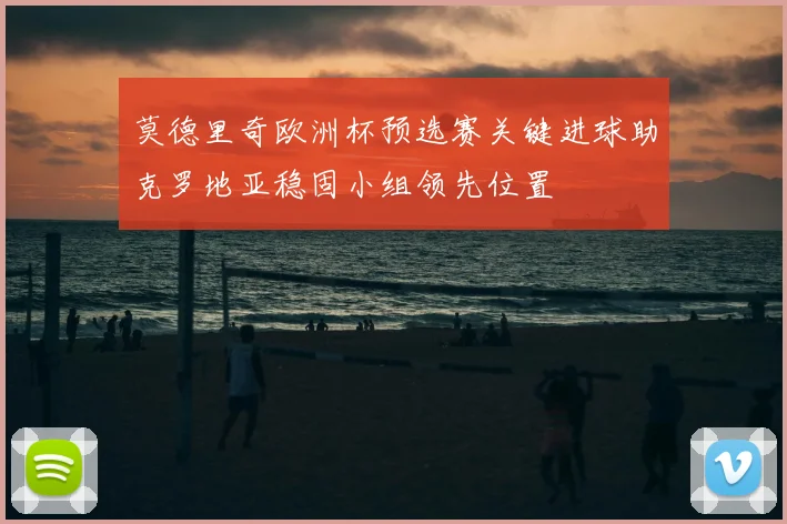 莫德里奇欧洲杯预选赛关键进球助克罗地亚稳固小组领先位置