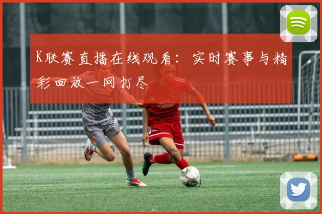 K联赛直播在线观看：实时赛事与精彩回放一网打尽