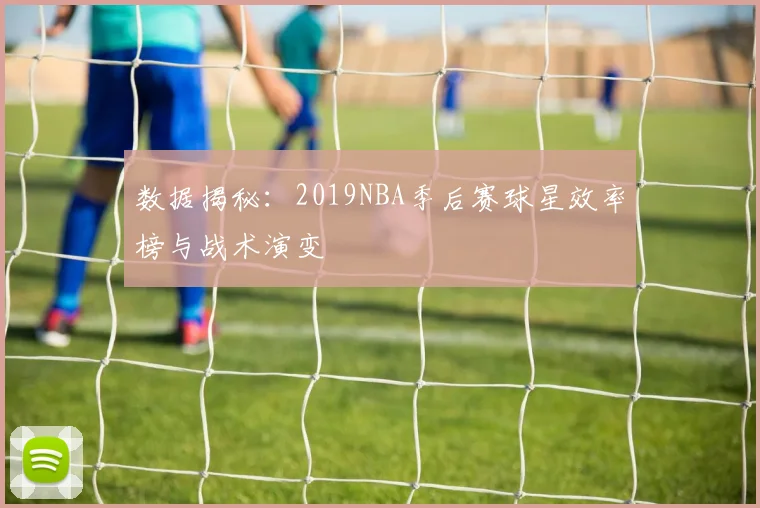 数据揭秘：2019NBA季后赛球星效率榜与战术演变