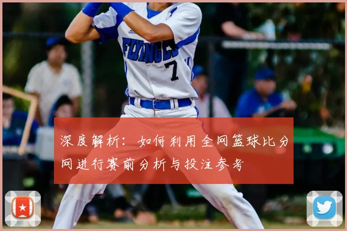 深度解析：如何利用全网篮球比分网进行赛前分析与投注参考