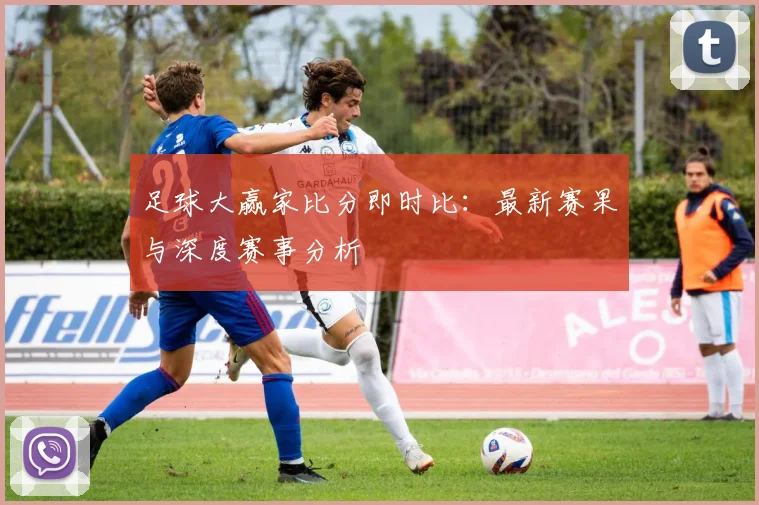 足球大赢家比分即时比：最新赛果与深度赛事分析