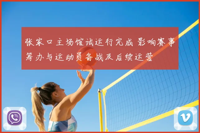 张家口主场馆试运行完成 影响赛事筹办与运动员备战及后续运营