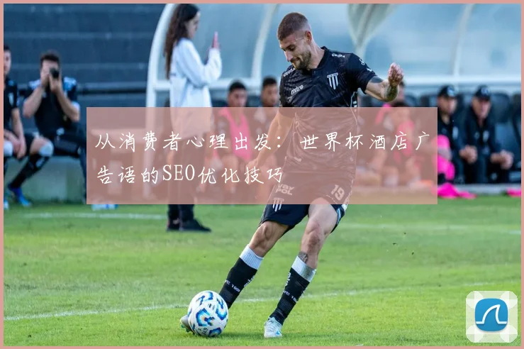 从消费者心理出发：世界杯酒店广告语的SEO优化技巧