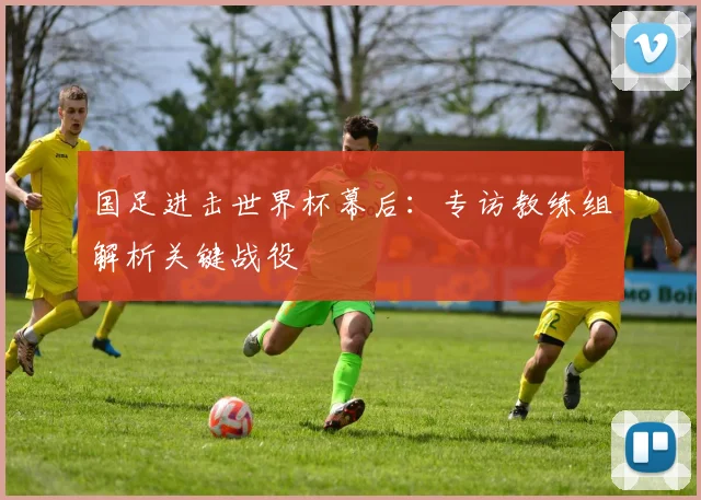 国足进击世界杯幕后：专访教练组解析关键战役