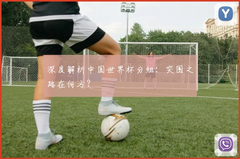 深度解析中国世界杯分组：突围之路在何方？