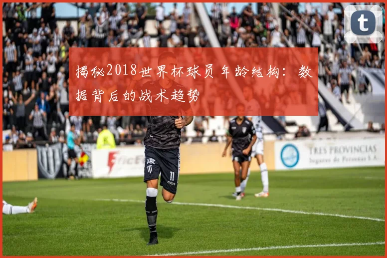 揭秘2018世界杯球员年龄结构：数据背后的战术趋势