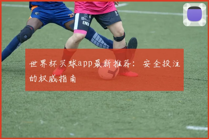 世界杯买球app最新推荐：安全投注的权威指南
