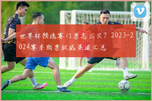 世界杯预选赛门票怎么买？2023-2024赛季购票权威渠道汇总
