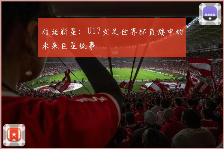 对话新星：U17女足世界杯直播中的未来巨星故事