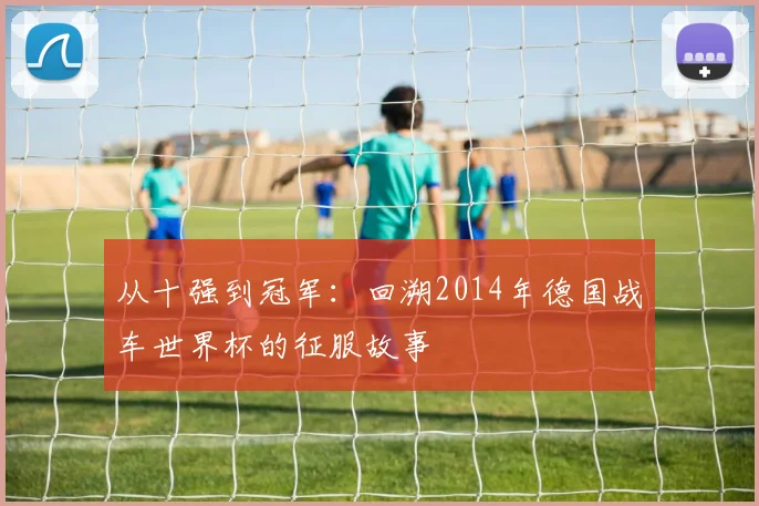 从十强到冠军：回溯2014年德国战车世界杯的征服故事