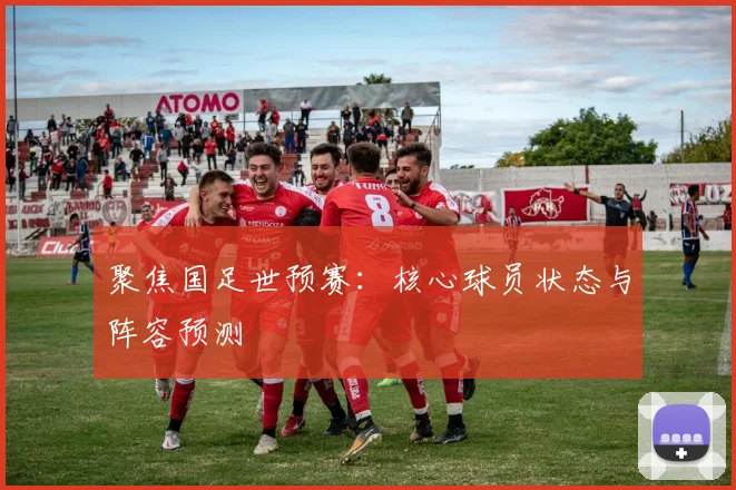 聚焦国足世预赛：核心球员状态与阵容预测